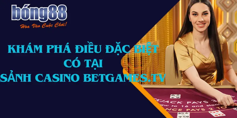 Khám Phá Điều Đặc Biệt Có Tại Sảnh Casino Betgames.Tv Bong88